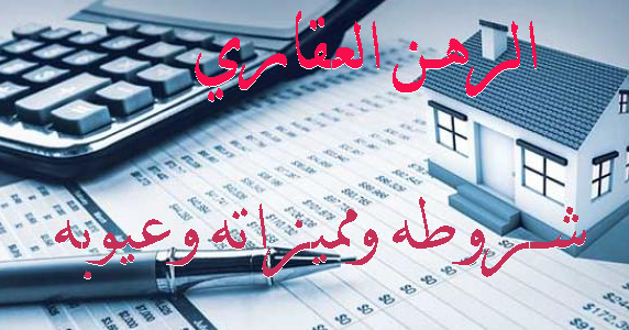 ماهو الرهن العقاري وماهي شروطه ومميزاته وعيوبه والفرق بينه وبين الرهن الحيازي