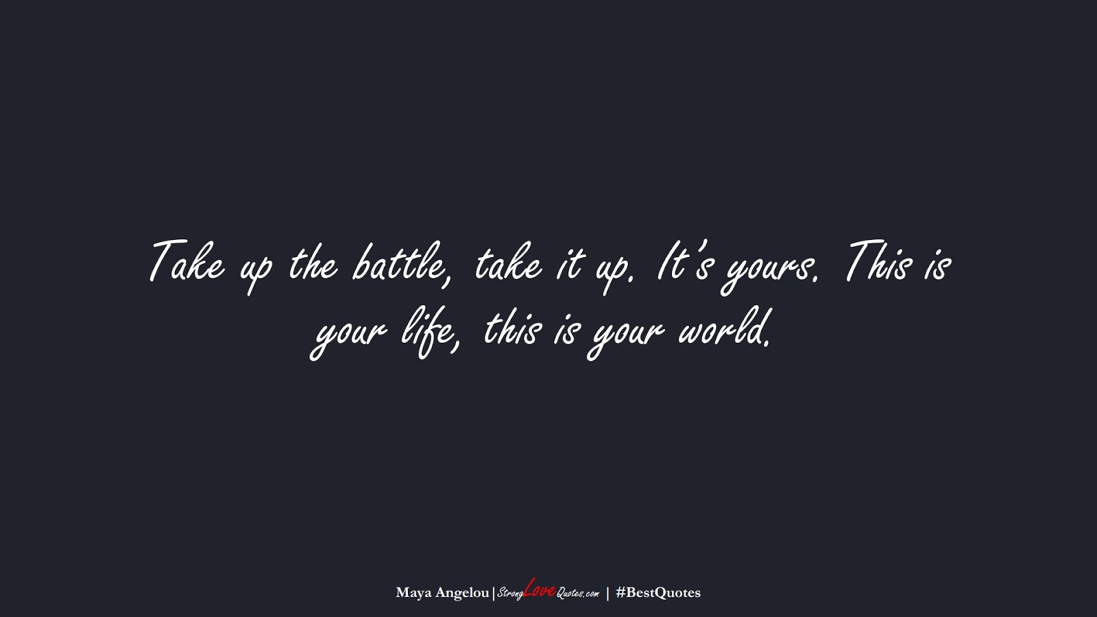 Take up the battle, take it up. It’s yours. This is your life, this is your world. (Maya Angelou);  #BestQuotes