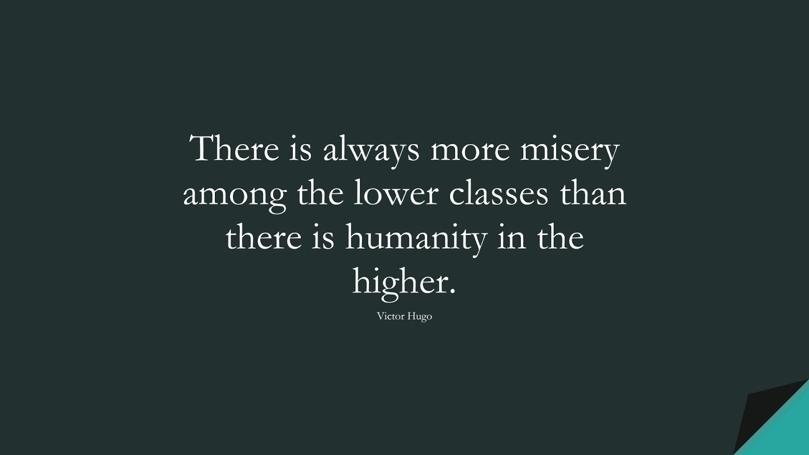 There is always more misery among the lower classes than there is humanity in the higher. (Victor Hugo);  #HumanityQuotes