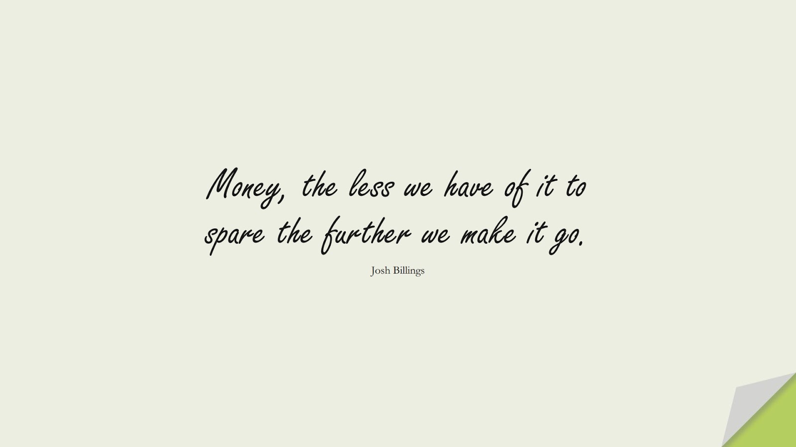 Money, the less we have of it to spare the further we make it go. (Josh Billings);  #MotivationalQuotes