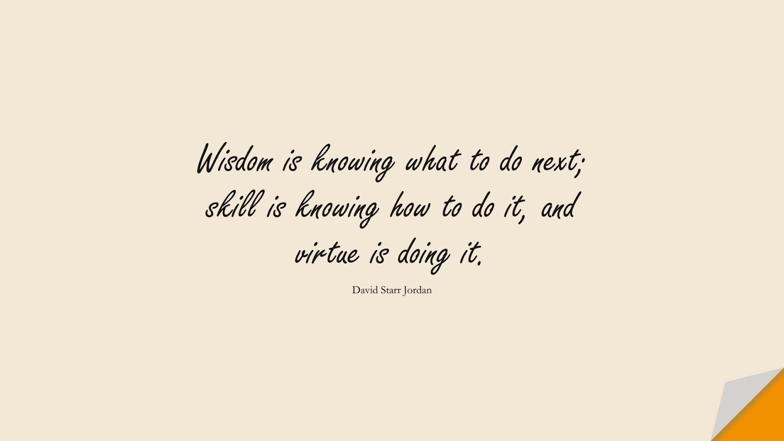 Wisdom is knowing what to do next; skill is knowing how to do it, and virtue is doing it. (David Starr Jordan);  #WordsofWisdom