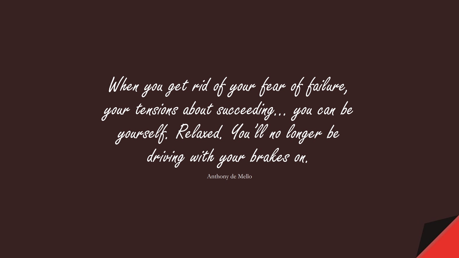 When you get rid of your fear of failure, your tensions about succeeding… you can be yourself. Relaxed. You’ll no longer be driving with your brakes on. (Anthony de Mello);  #FearQuotes