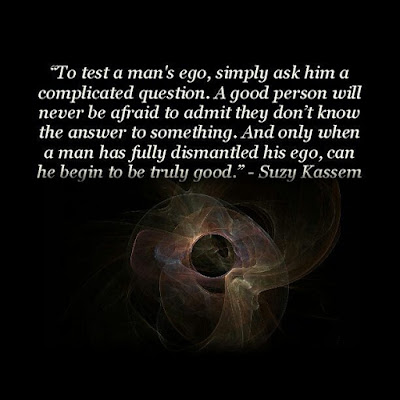 To test a man's ego, simply ask him a complicated question. A good person will never be afraid to admit they don’t know the answer to something. And only when a man has fully dismantled his ego, can he begin to be truly good. -- Suzy Kassem