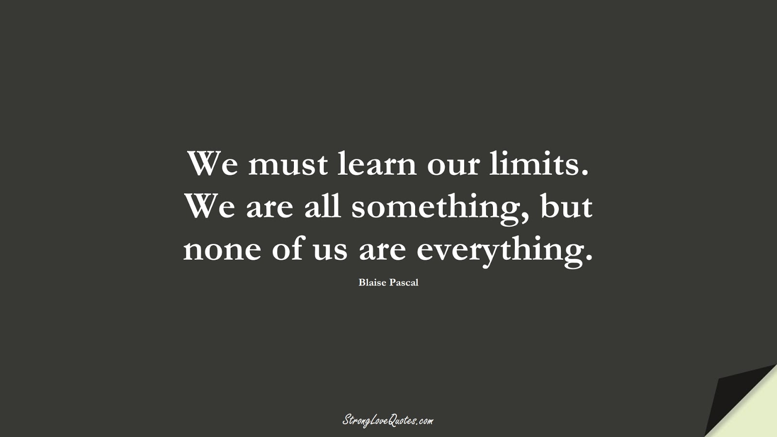 We must learn our limits. We are all something, but none of us are everything. (Blaise Pascal);  #KnowledgeQuotes