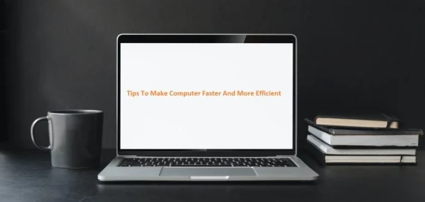 Tips To Make Computer Faster And More Efficient