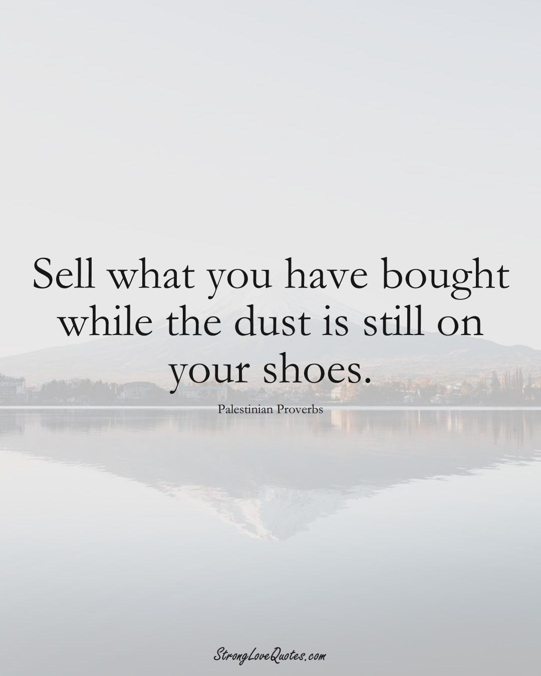 Sell what you have bought while the dust is still on your shoes. (Palestinian Sayings);  #MiddleEasternSayings