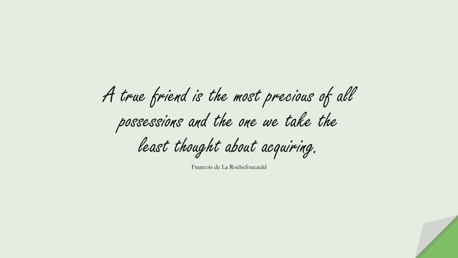 A true friend is the most precious of all possessions and the one we take the least thought about acquiring. (Francois de La Rochefoucauld);  #FriendshipQuotes