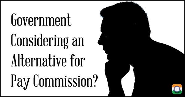 Government Considering an Alternative for Pay Commission?