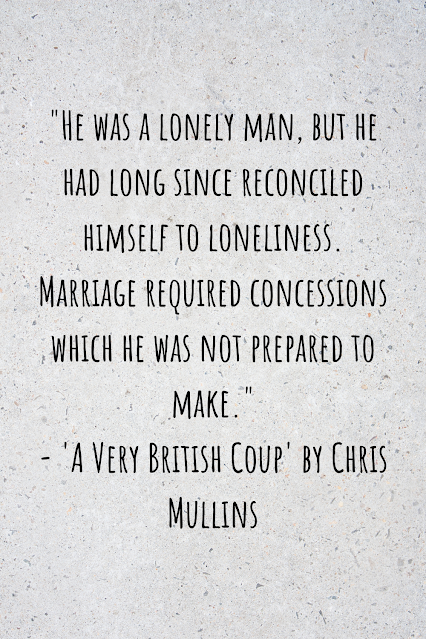 Grey background with black writing that reads; "He was a lonely man, but he had long since reconciled himself to loneliness. Marriage required concessions which he was not prepared to make." - 'A Very British Coup' by Chris Mullins