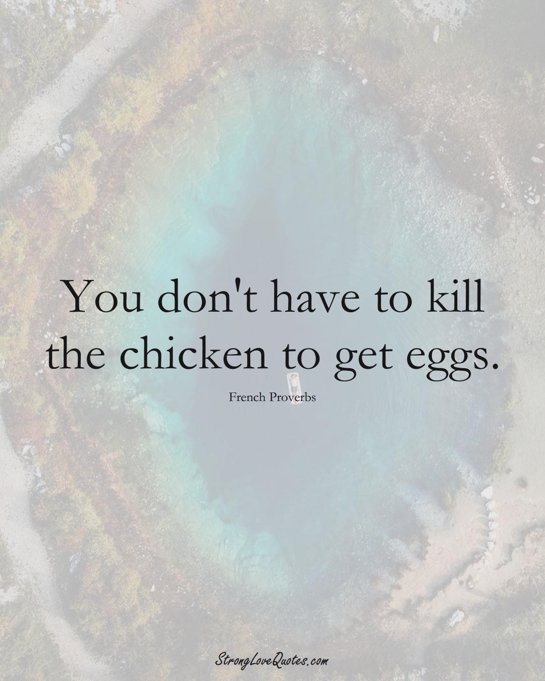 You don't have to kill the chicken to get eggs. (French Sayings);  #EuropeanSayings