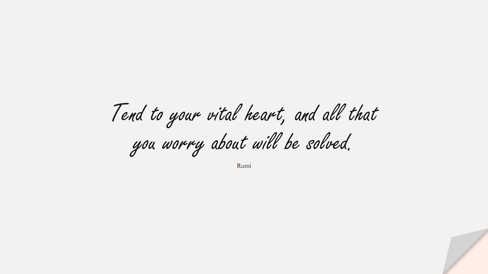 Tend to your vital heart, and all that you worry about will be solved. (Rumi);  #RumiQuotes