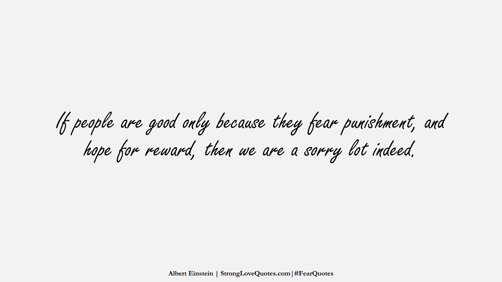 If people are good only because they fear punishment, and hope for reward, then we are a sorry lot indeed. (Albert Einstein);  #FearQuotes