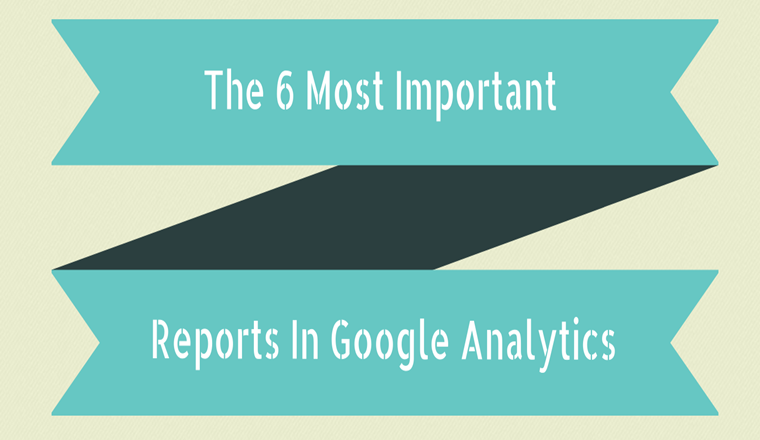 The 6 Most Important Reports in Google Analytics