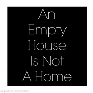 An Empty House Is Not A Home