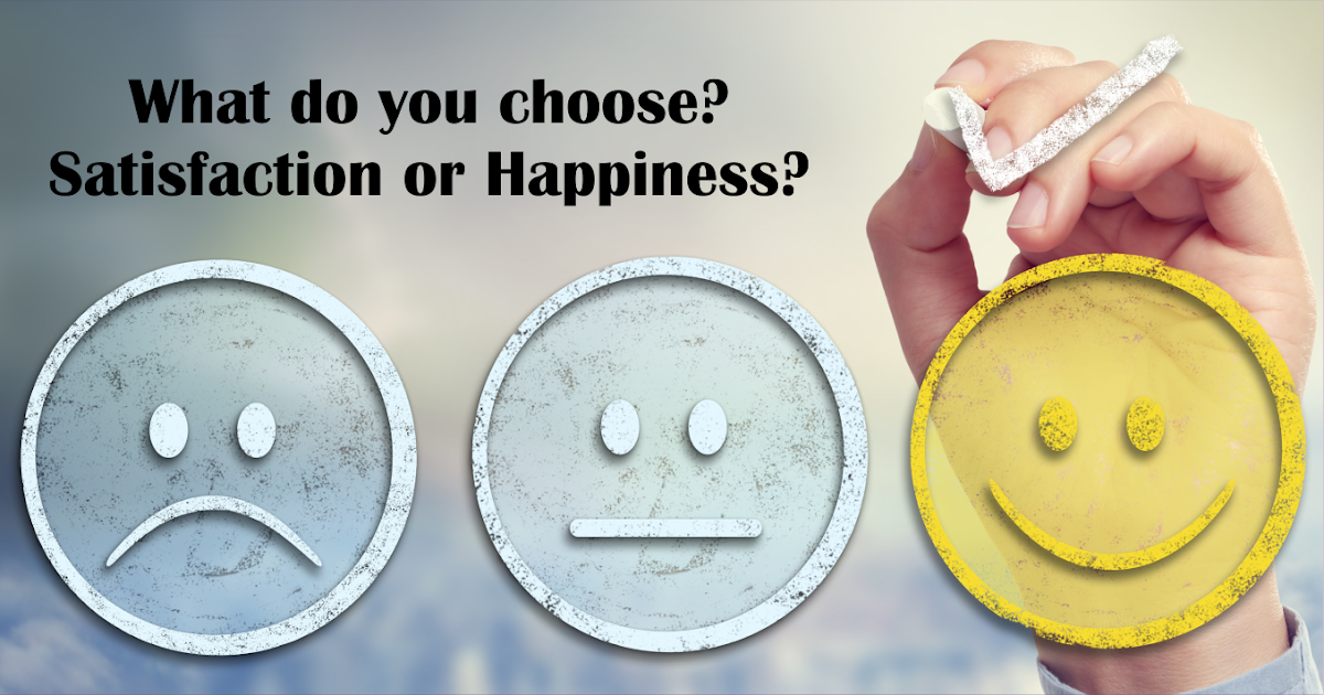 What you Choose? Satisfaction or Happiness? What you Choose? Satisfaction or Happiness?