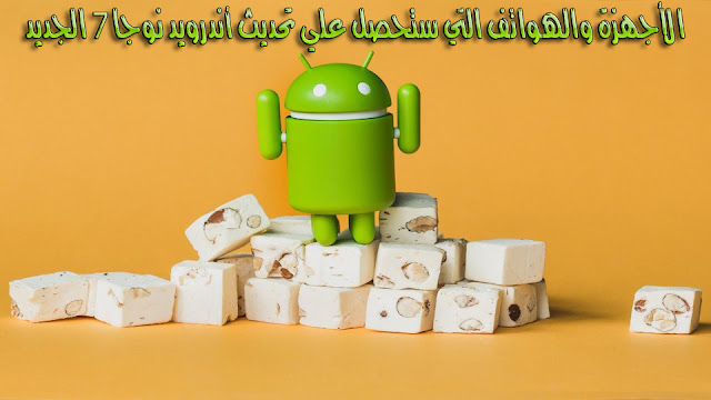 الأجهزة والهواتف التي ستحصل علي تحديث أندرويد نوجا Android 7.0 Nougat الجديد