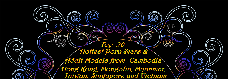 Top 20 Hottest Porn Stars and Adult Models From Cambodia, Mongolia, Taiwan, Hong Kong, Singapore, Myanmar and Vietnam picture photo