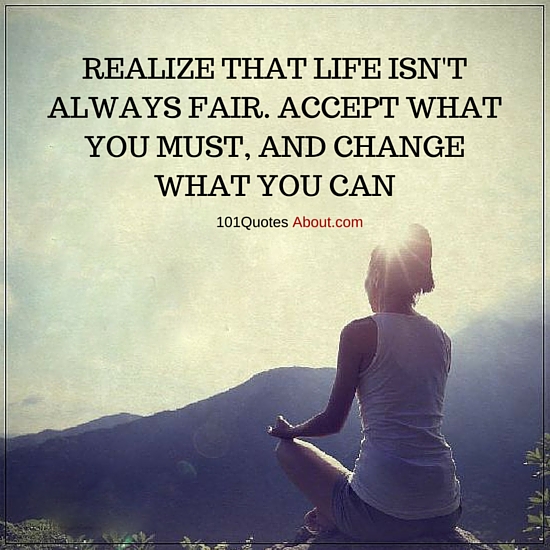 Realize that life isn't always fair. Accept what you must, and change ...