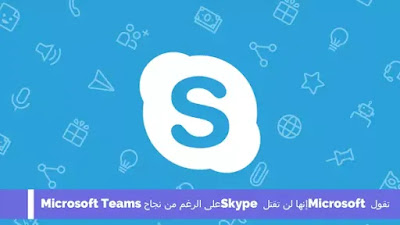 تقول Microsoft إنها لن تقتل Skype على الرغم من نجاح Microsoft Teams