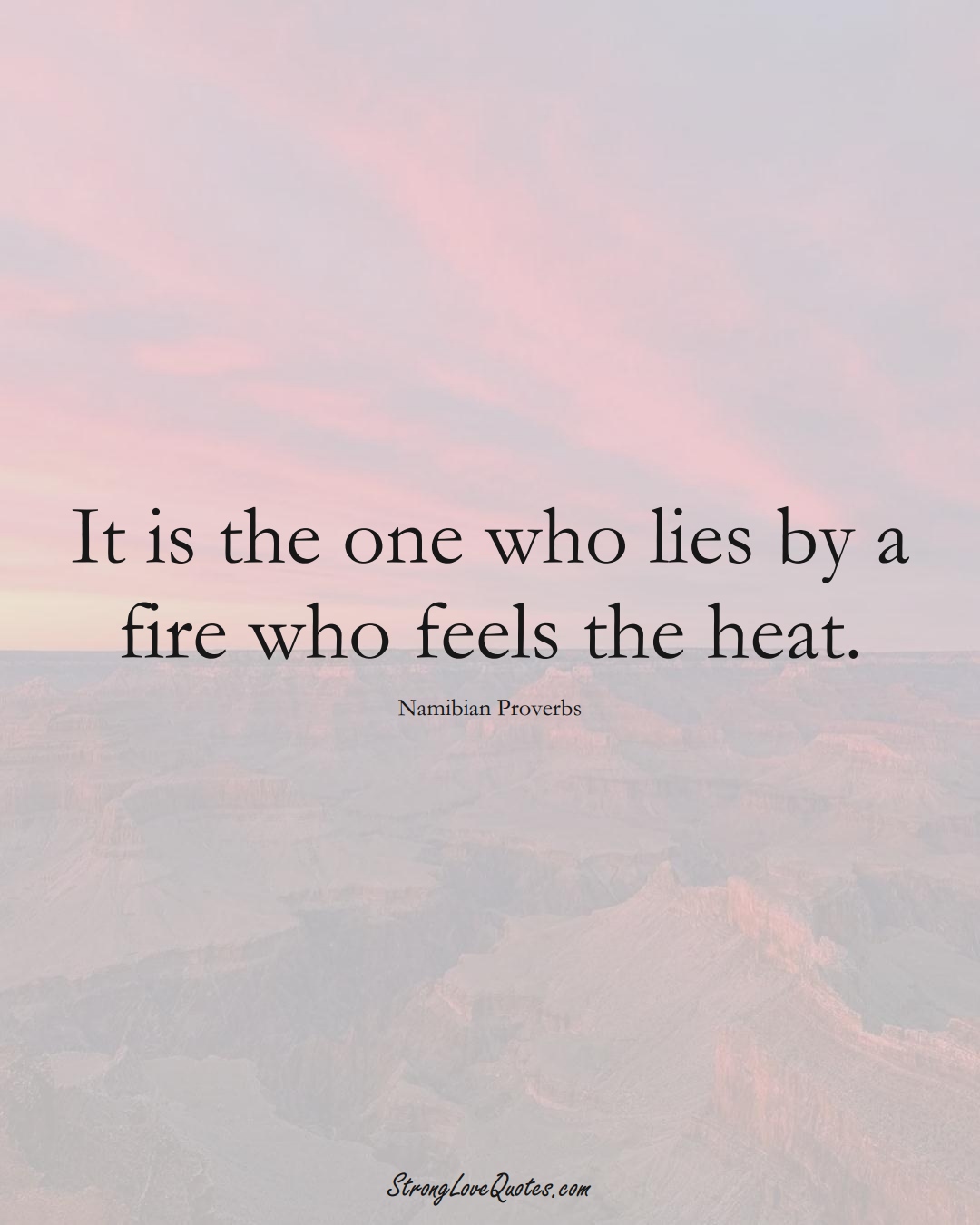 It is the one who lies by a fire who feels the heat. (Namibian Sayings);  #AfricanSayings