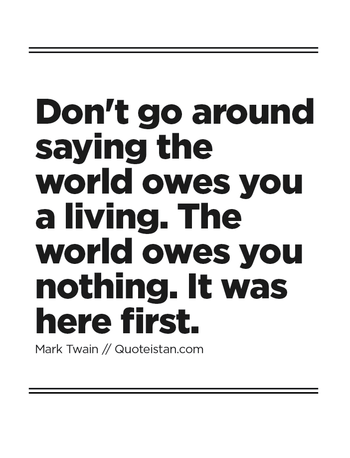 Don't go around saying the world owes you a living. The world owes you nothing. It was here first.