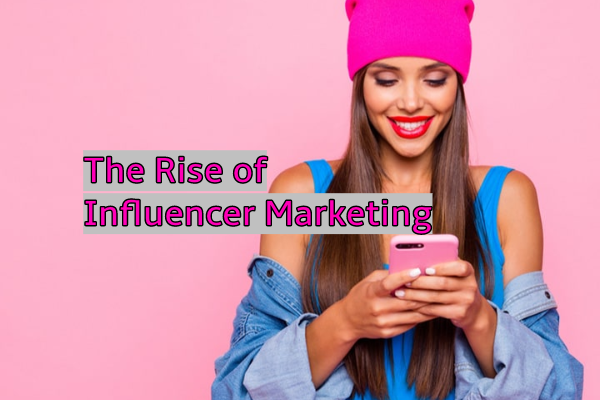 The Rise of Influencer Marketing and How to Use It
