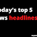 Today’s top 5 News headlines