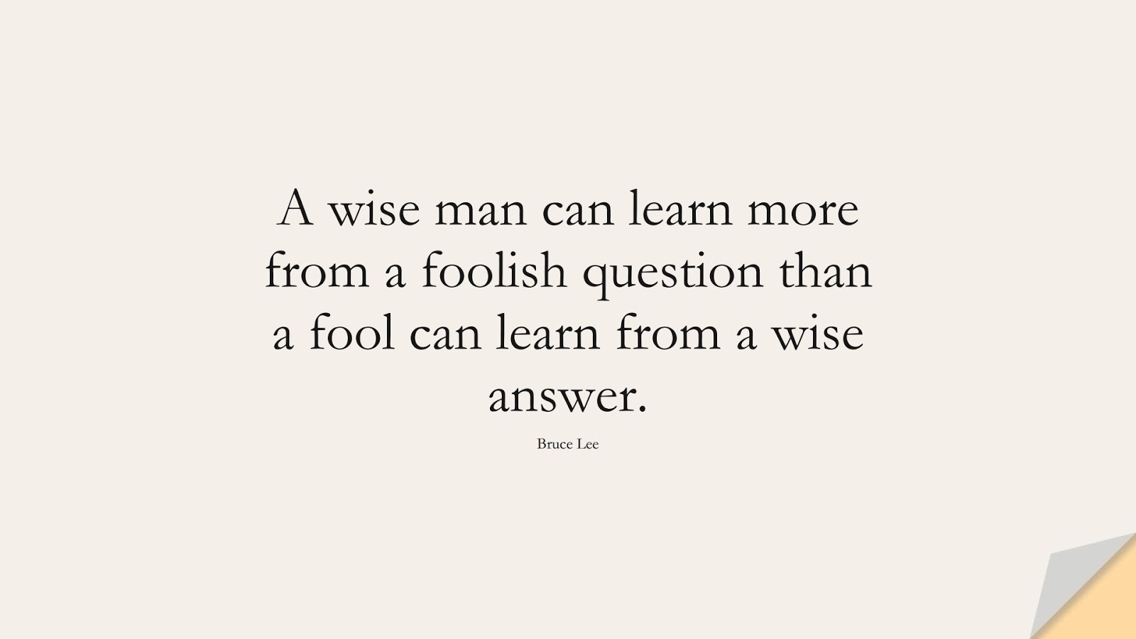 A wise man can learn more from a foolish question than a fool can learn from a wise answer. (Bruce Lee);  #FamousQuotes