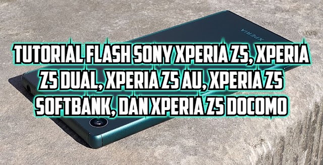 Tutorial Flash Sony Xperia Z5 (E6653), Xperia Z5 Dual (E6683/E6633), Xperia Z5 AU (SOV32), Xperia Z5 Docomo (SO-01H), dan Xperia Z5 Softbank (501SO)