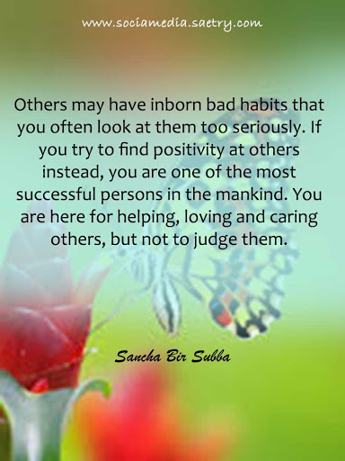 Others may have inborn bad habits that you often look at them too seriously. If you try to find positivity at others instead, you are one of the most successful persons in the Mankind. You are here for helping, loving and caring others, but not to judge them.