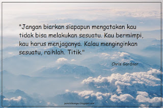 Jangan biarkan siapapun mengatakan kau tidak bisa melakukan sesuatu. Kau bermimpi, kau harus menjaganya. Kalau menginginkan sesuatu, raihlah. Titik. (Chris Gardner) Jangan biarkan siapapun mengatakan kau tidak bisa melakukan sesuatu. Kau bermimpi, kau harus menjaganya. Kalau menginginkan sesuatu, raihlah. Titik. (Chris Gardner)