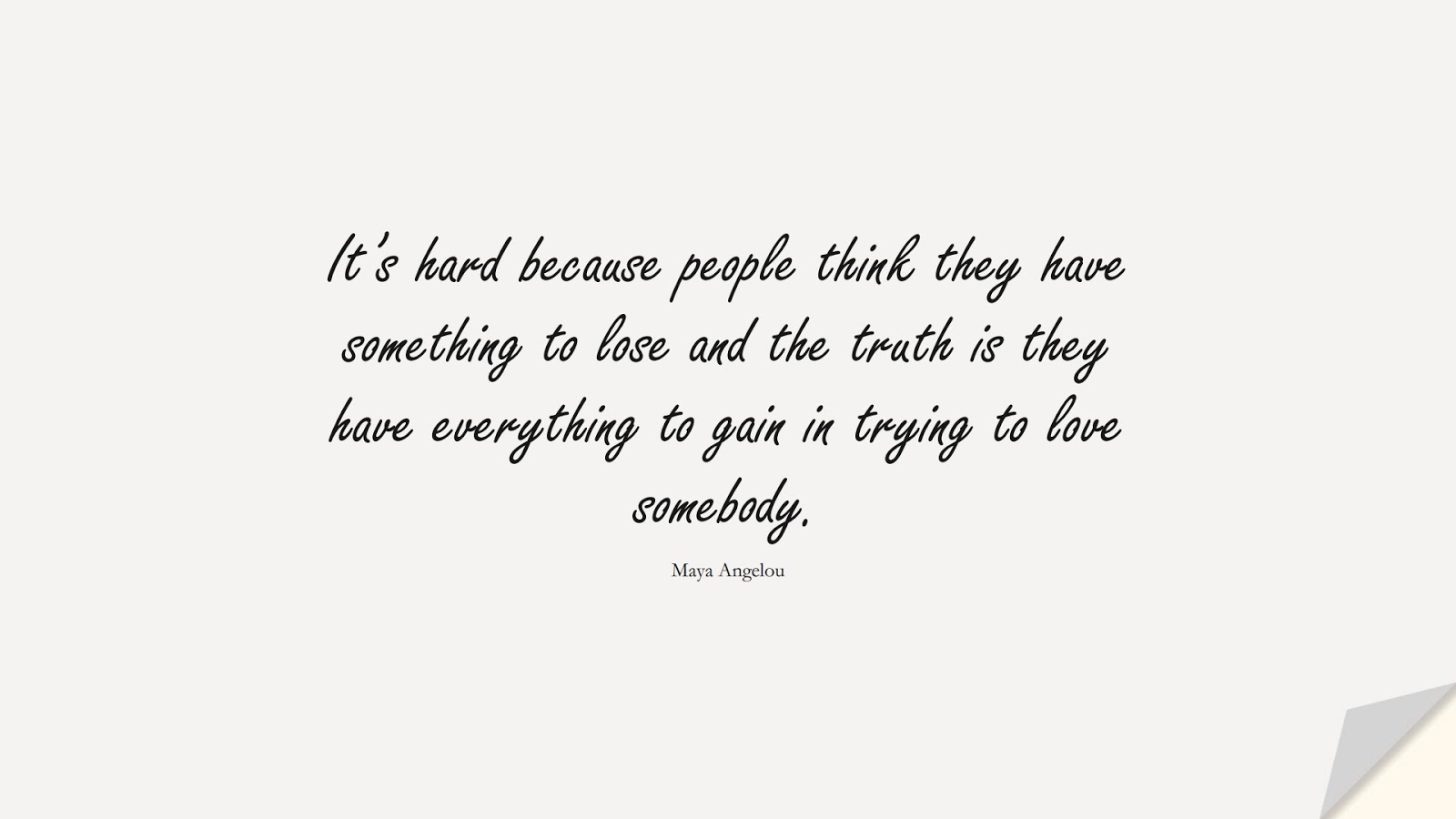It’s hard because people think they have something to lose and the truth is they have everything to gain in trying to love somebody. (Maya Angelou);  #MayaAngelouQuotes