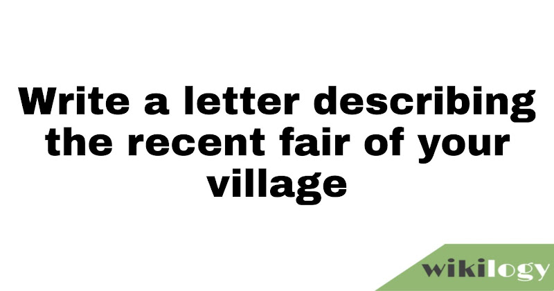 Write a letter describing the recent  fair of your village/ your visit to a village fair