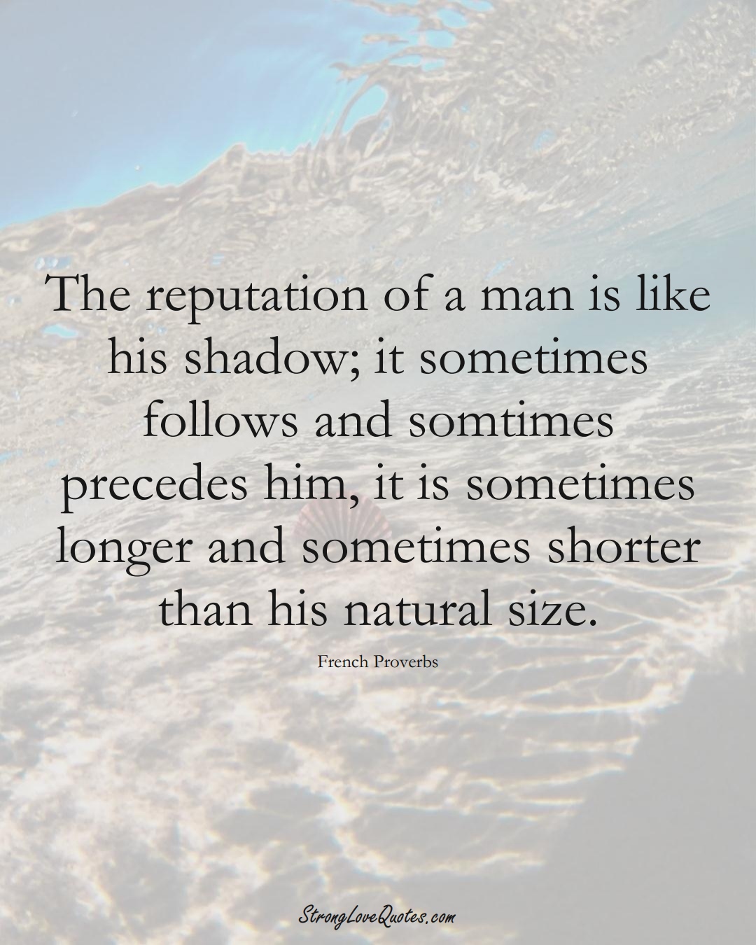 The reputation of a man is like his shadow; it sometimes follows and somtimes precedes him, it is sometimes longer and sometimes shorter than his natural size. (French Sayings);  #EuropeanSayings