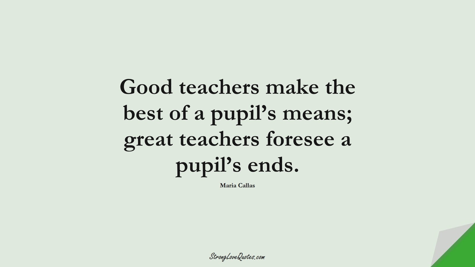 Good teachers make the best of a pupil’s means; great teachers foresee a pupil’s ends. (Maria Callas);  #EducationQuotes