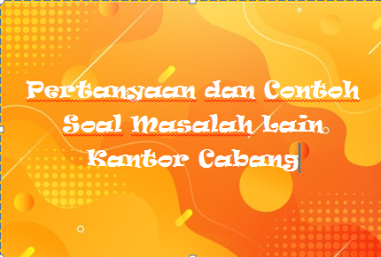 √ Pertanyaan dan Contoh Soal Masalah Lain Kantor Cabang - Rafinternet
