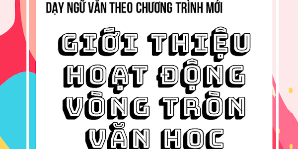 DẠY NGỮ VĂN THEO CHƯƠNG TRÌNH MỚI: GIỚI THIỆU HOẠT ĐỘNG VÒNG TRÒN VĂN HỌC