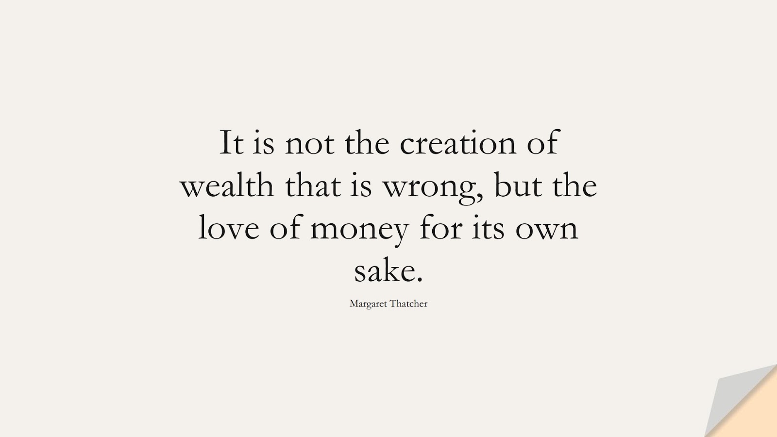 It is not the creation of wealth that is wrong, but the love of money for its own sake. (Margaret Thatcher);  #MoneyQuotes