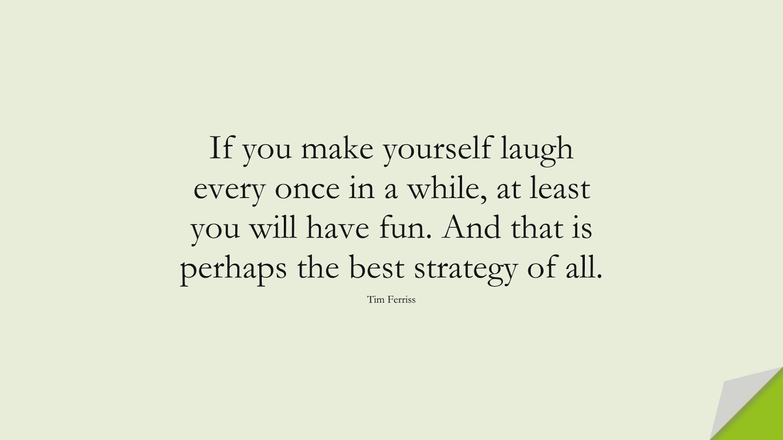 If you make yourself laugh every once in a while, at least you will have fun. And that is perhaps the best strategy of all. (Tim Ferriss);  #TimFerrissQuotes