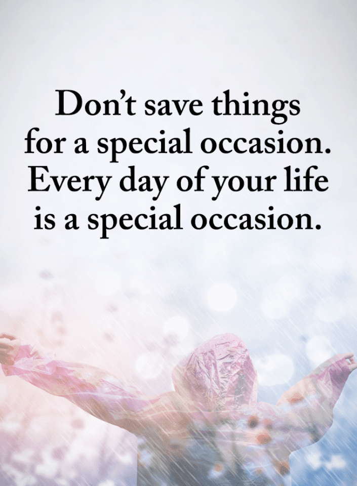 Don't save things for a special occasion. Every day of your life is a special occasion