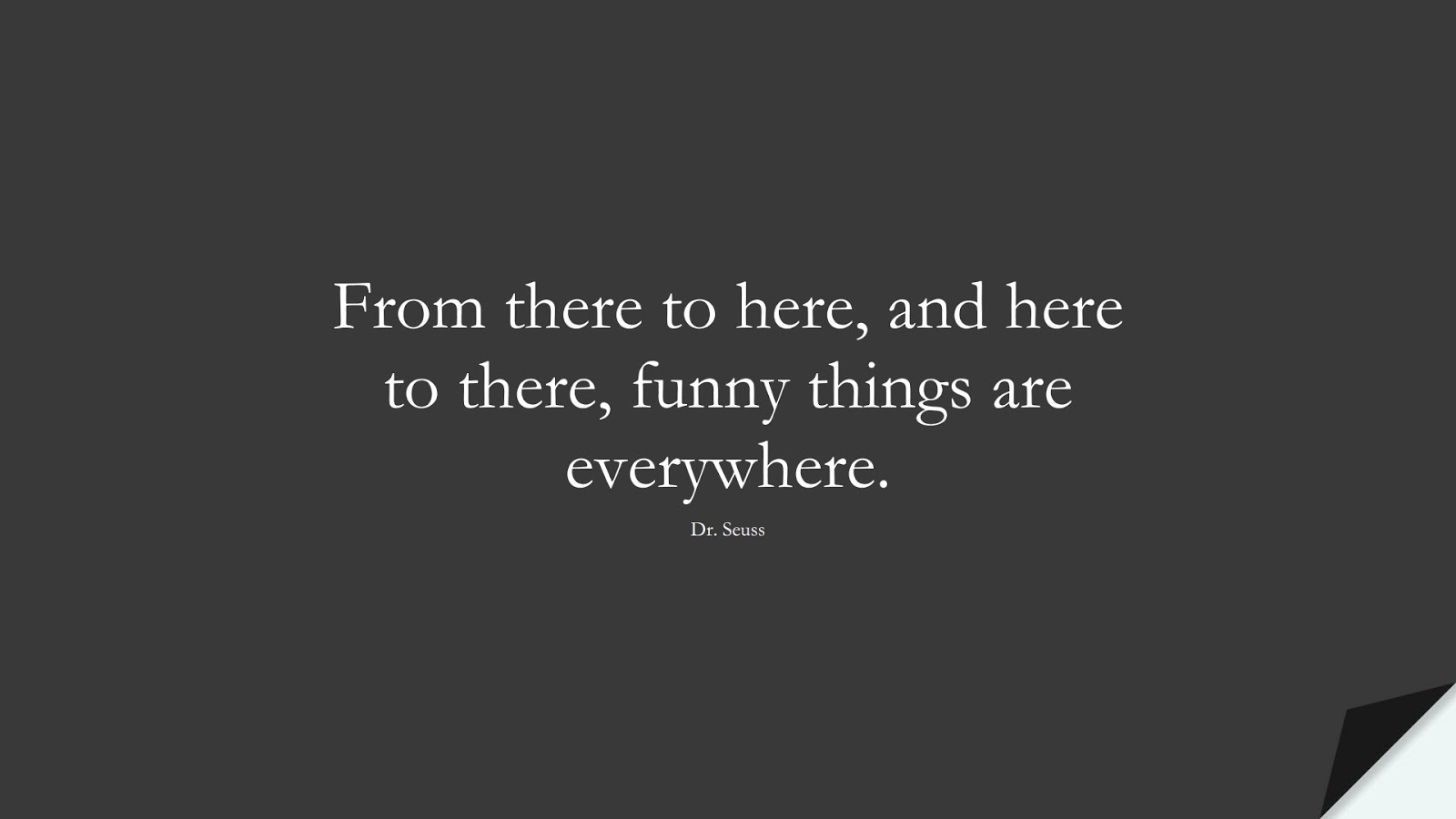 From there to here, and here to there, funny things are everywhere. (Dr. Seuss);  #PositiveQuotes