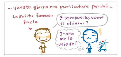 ... Questo giorno era particolare perche'... La solita famosa Paola A sproposito, come ti chiami? O-ora me lo chiede?