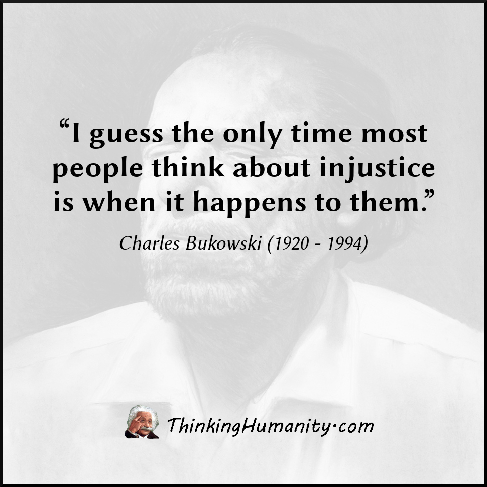 “I guess the only time most people think about injustice is when it happens to them.” -Charles Bukowski