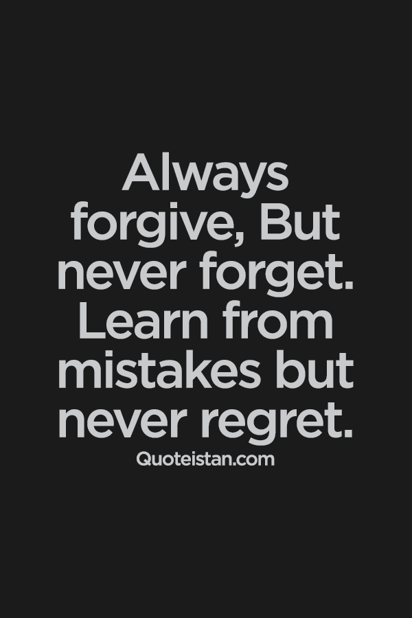 Always forgive,But never forget. Learn from mistakes but never regret.