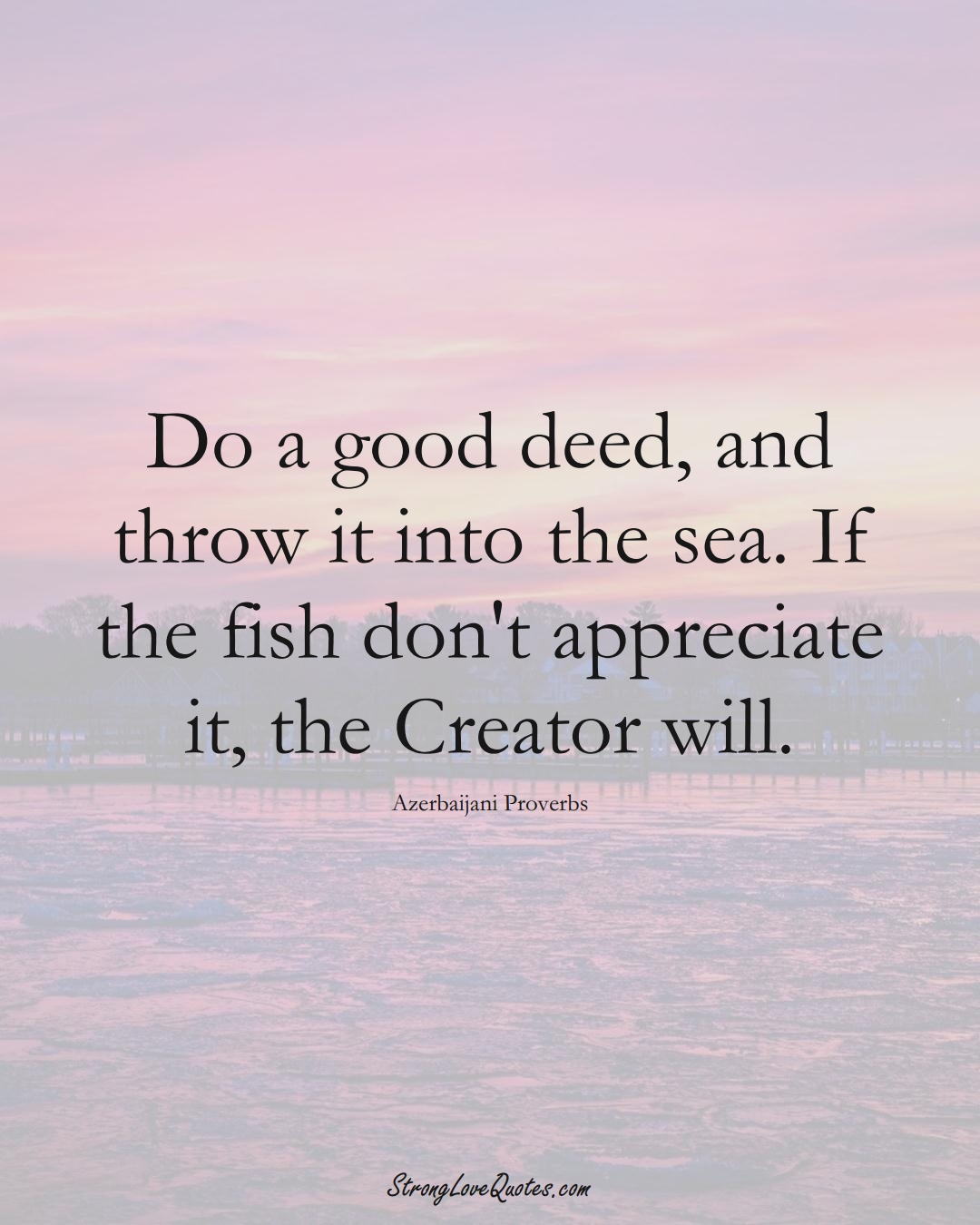 Do a good deed, and throw it into the sea. If the fish don't appreciate it, the Creator will. (Azerbaijani Sayings);  #AsianSayings