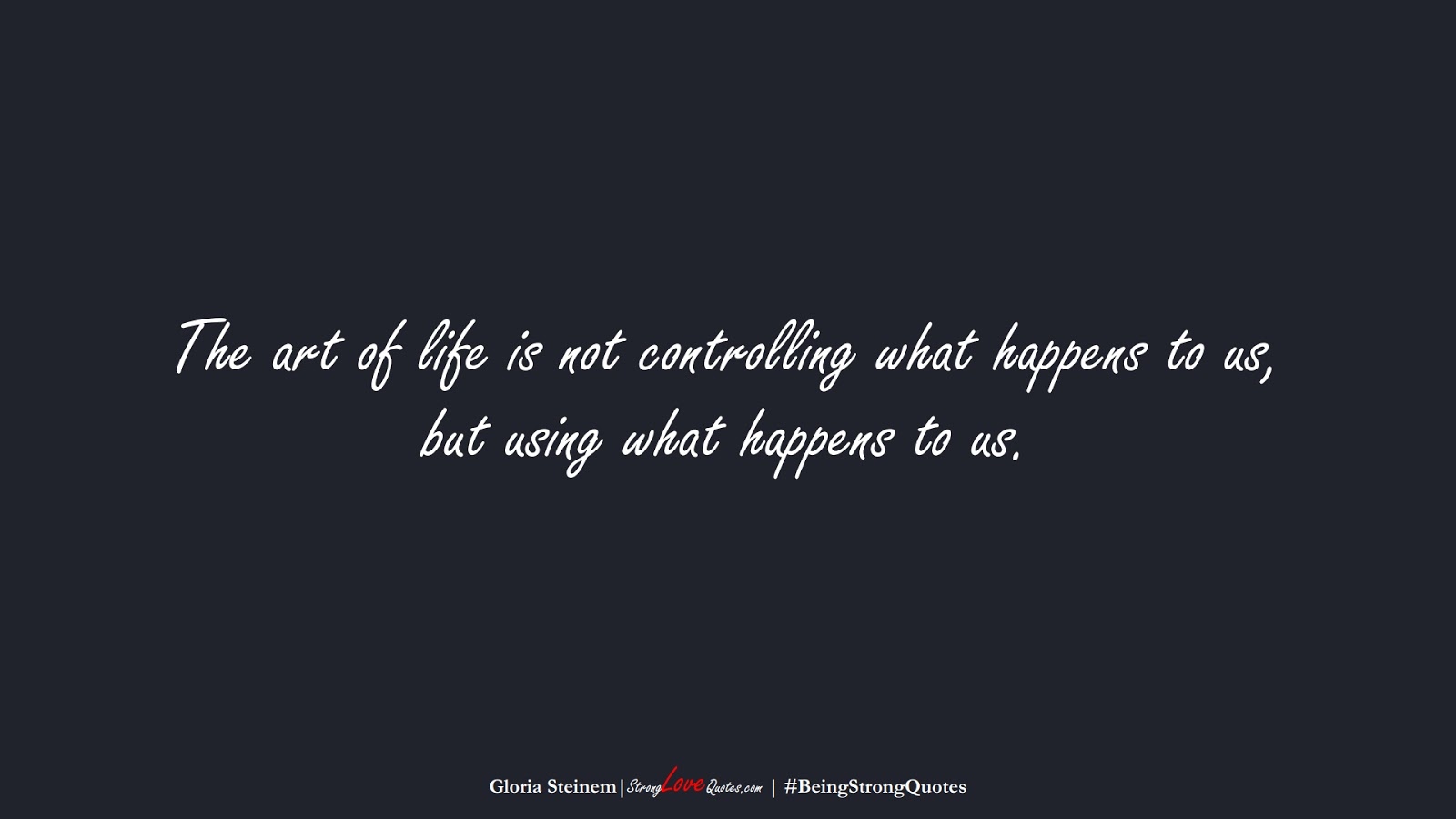 The art of life is not controlling what happens to us, but using what happens to us. (Gloria Steinem);  #BeingStrongQuotes