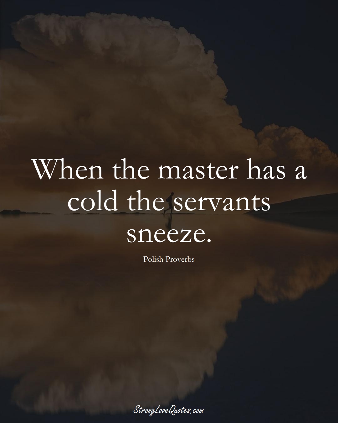 When the master has a cold the servants sneeze. (Polish Sayings);  #EuropeanSayings