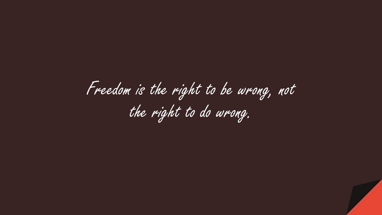 Freedom is the right to be wrong, not the right to do wrong.FALSE