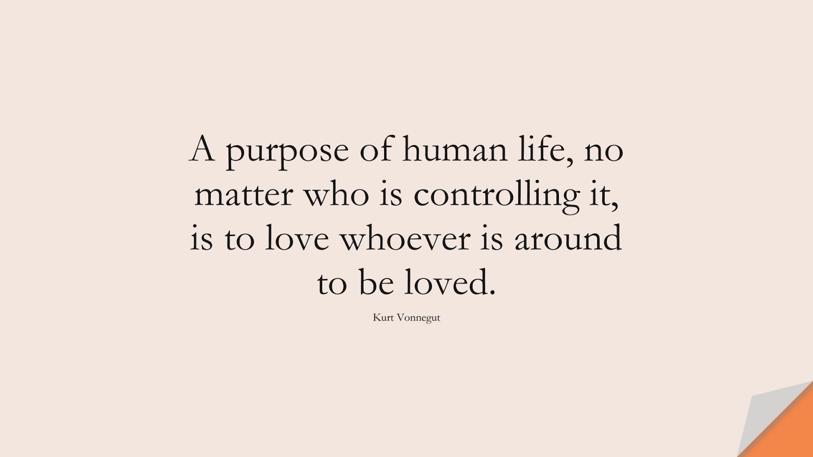 A purpose of human life, no matter who is controlling it, is to love whoever is around to be loved. (Kurt Vonnegut);  #LoveQuotes