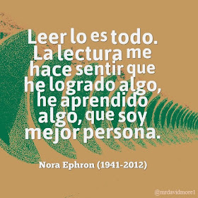 Leer lo es todo. La lectura me hace sentir que he logrado algo, he aprendido algo, que soy mejor persona. Nora Ephron (1941-2012) Guionista y directora de cine estadounidense.